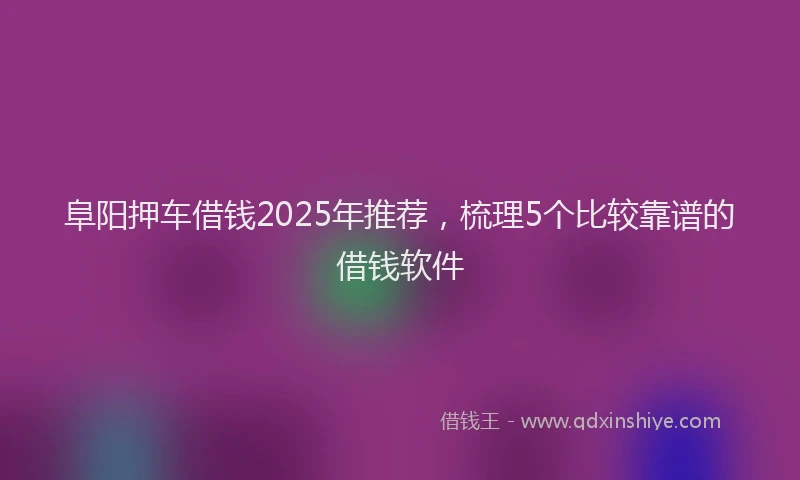 阜阳押车借钱2025年推荐，梳理5个比较靠谱的借钱软件
