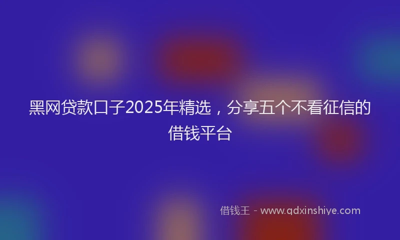 黑网贷款口子2025年精选，分享五个不看征信的借钱平台