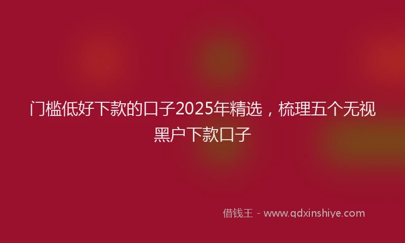 门槛低好下款的口子2025年精选，梳理五个无视黑户下款口子