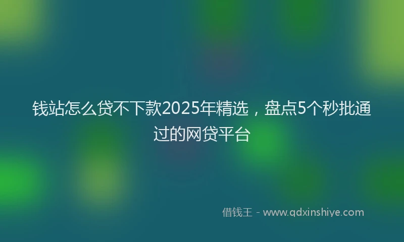 钱站怎么贷不下款2025年精选，盘点5个秒批通过的网贷平台