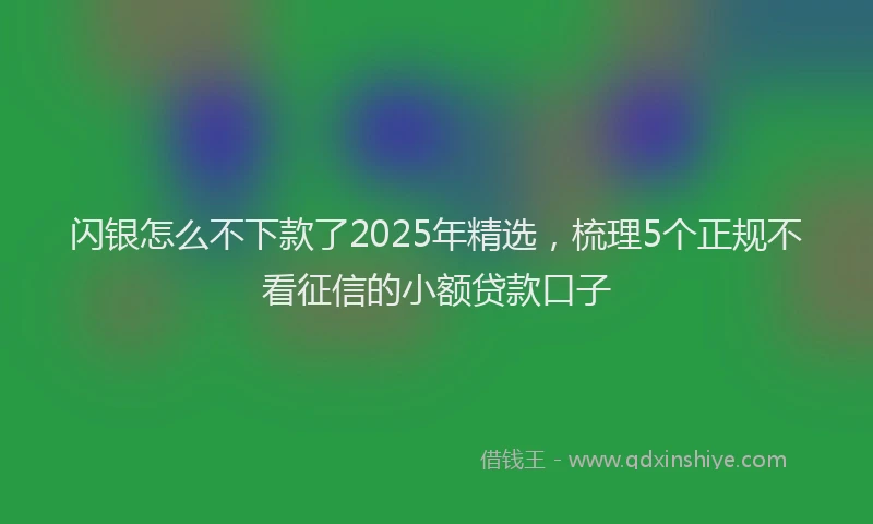 闪银怎么不下款了2025年精选，梳理5个正规不看征信的小额贷款口子