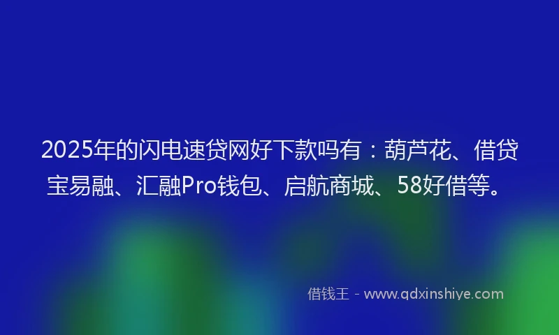 2025年的闪电速贷网好下款吗有：葫芦花、借贷宝易融、汇融Pro钱包、启航商城、58好借等。