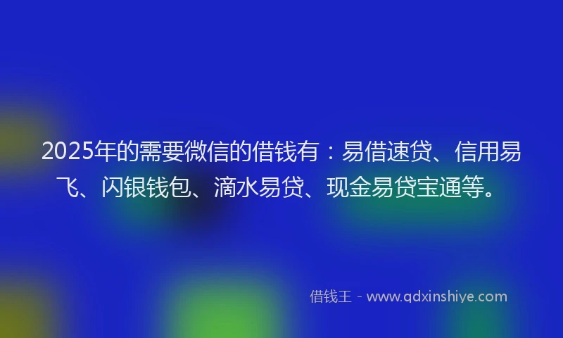 2025年的需要微信的借钱有：易借速贷、信用易飞、闪银钱包、滴水易贷、现金易贷宝通等。