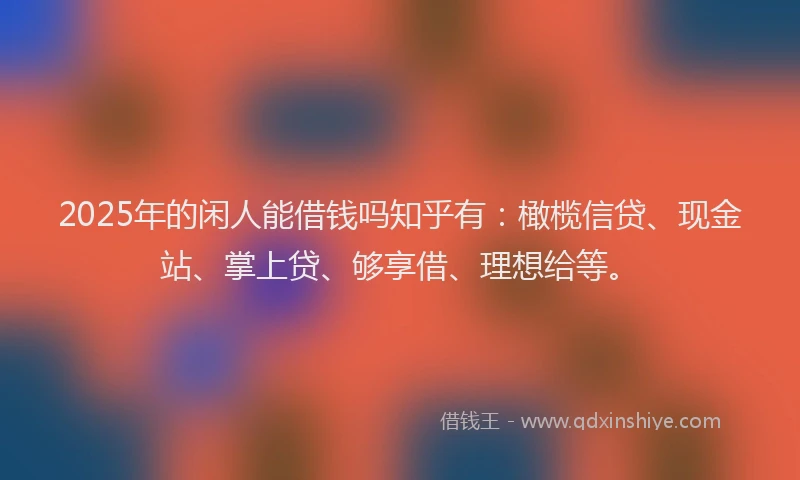 2025年的闲人能借钱吗知乎有：橄榄信贷、现金站、掌上贷、够享借、理想给等。