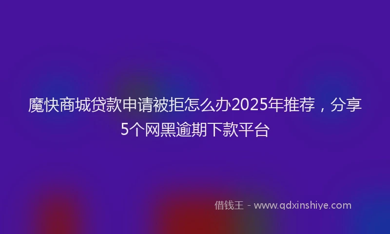 魔快商城贷款申请被拒怎么办2025年推荐，分享5个网黑逾期下款平台