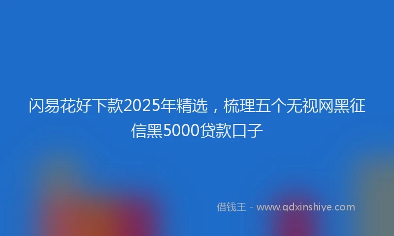 闪易花好下款2025年精选，梳理五个无视网黑征信黑5000贷款口子