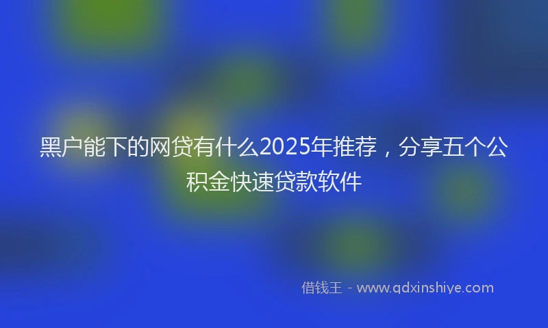 黑户能下的网贷有什么2025年推荐，分享五个公积金快速贷款软件