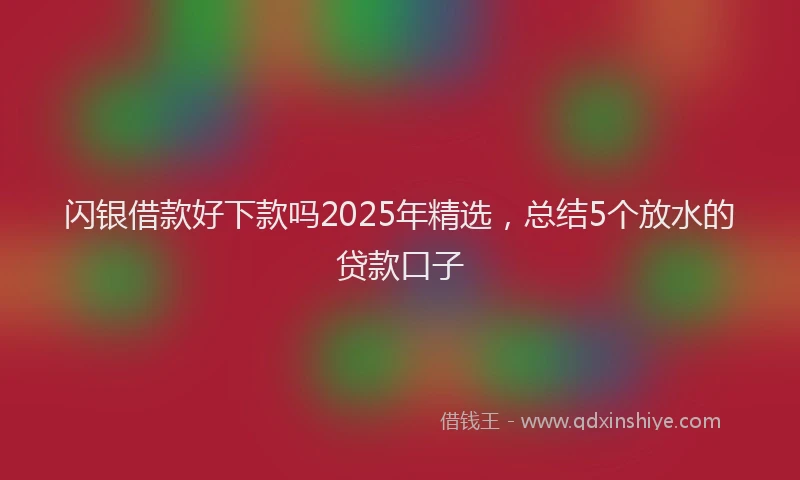 闪银借款好下款吗2025年精选，总结5个放水的贷款口子