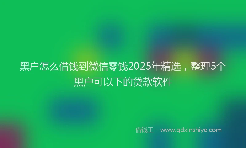 黑户怎么借钱到微信零钱2025年精选，整理5个黑户可以下的贷款软件
