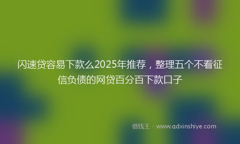 闪速贷容易下款么2025年推荐，整理五个不看征信负债的网贷百分百下款口子