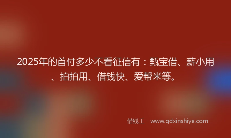 2025年的首付多少不看征信有：甄宝借、薪小用、拍拍用、借钱快、爱帮米等。