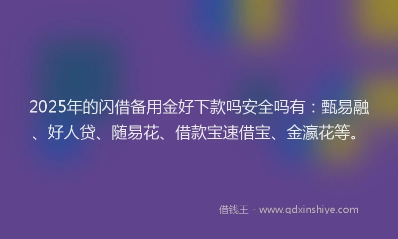 2025年的闪借备用金好下款吗安全吗有：甄易融、好人贷、随易花、借款宝速借宝、金瀛花等。