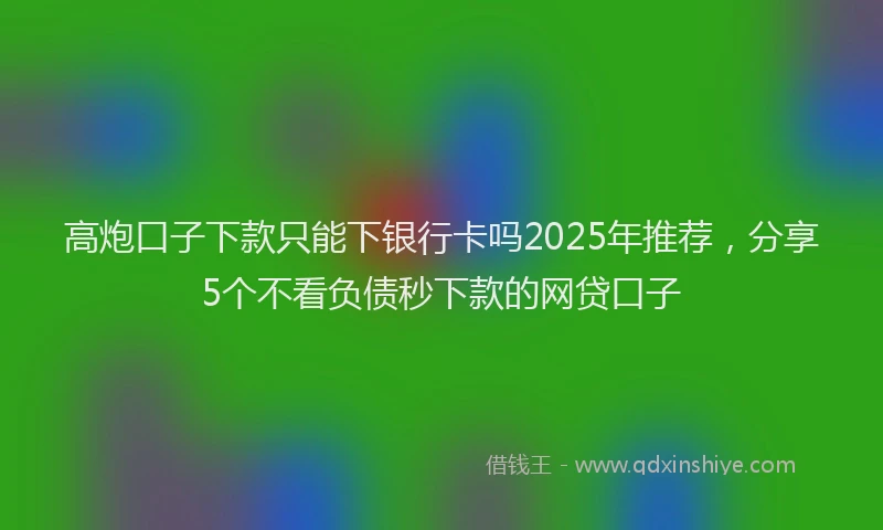高炮口子下款只能下银行卡吗2025年推荐，分享5个不看负债秒下款的网贷口子