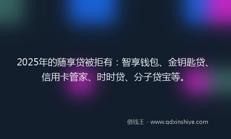 2025年的随享贷被拒有：智享钱包、金钥匙贷、信用卡管家、时时贷、分子贷宝等。