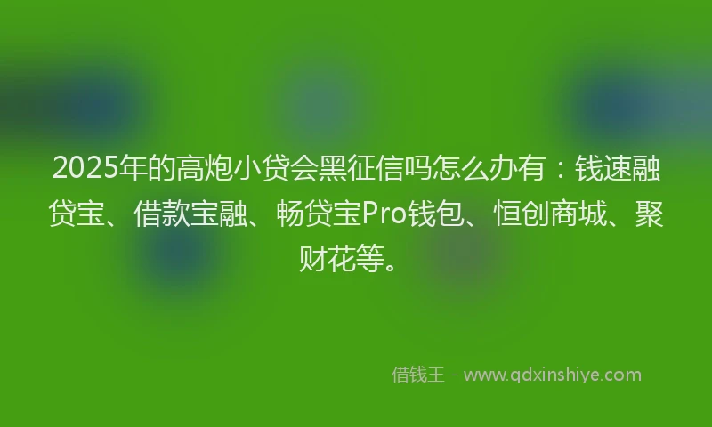 2025年的高炮小贷会黑征信吗怎么办有：钱速融贷宝、借款宝融、畅贷宝Pro钱包、恒创商城、聚财花等。