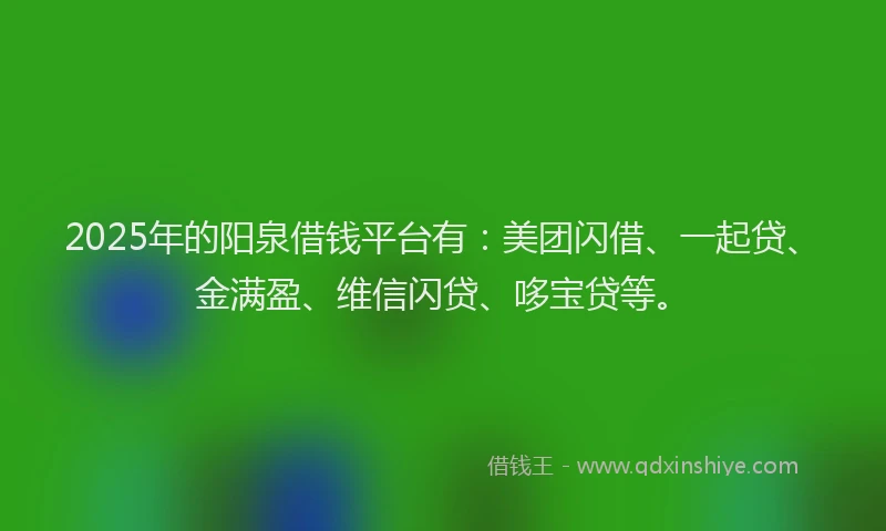 2025年的阳泉借钱平台有：美团闪借、一起贷、金满盈、维信闪贷、哆宝贷等。