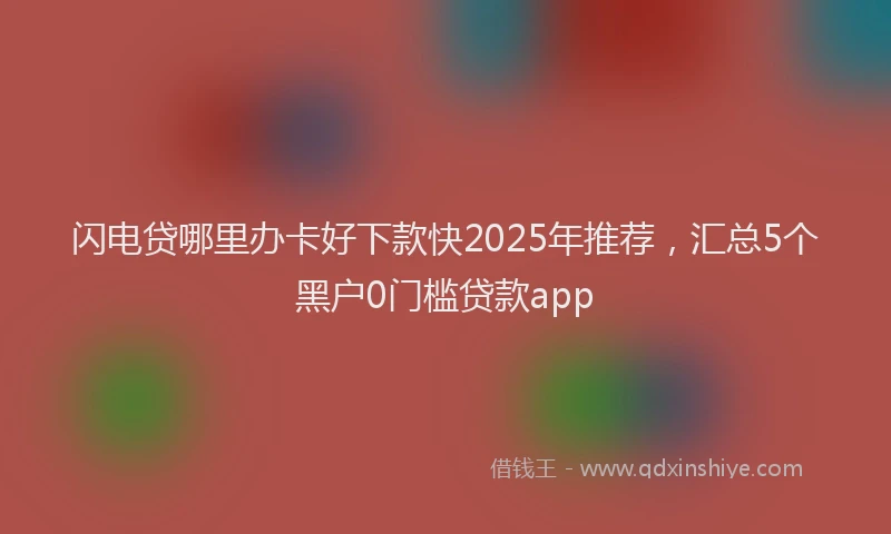 闪电贷哪里办卡好下款快2025年推荐，汇总5个黑户0门槛贷款app