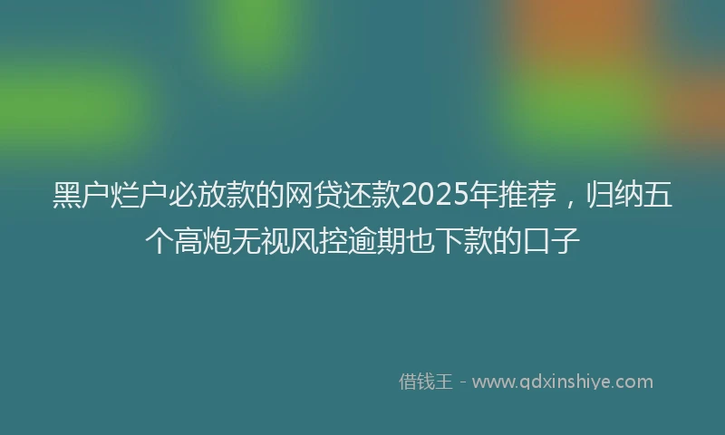 黑户烂户必放款的网贷还款2025年推荐，归纳五个高炮无视风控逾期也下款的口子