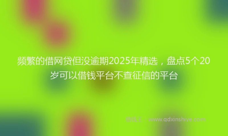 频繁的借网贷但没逾期2025年精选，盘点5个20岁可以借钱平台不查征信的平台