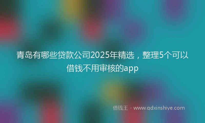 青岛有哪些贷款公司2025年精选，整理5个可以借钱不用审核的app