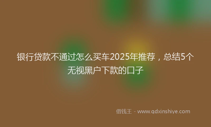 银行贷款不通过怎么买车2025年推荐，总结5个无视黑户下款的口子