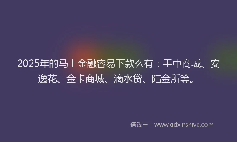 2025年的马上金融容易下款么有：手中商城、安逸花、金卡商城、滴水贷、陆金所等。