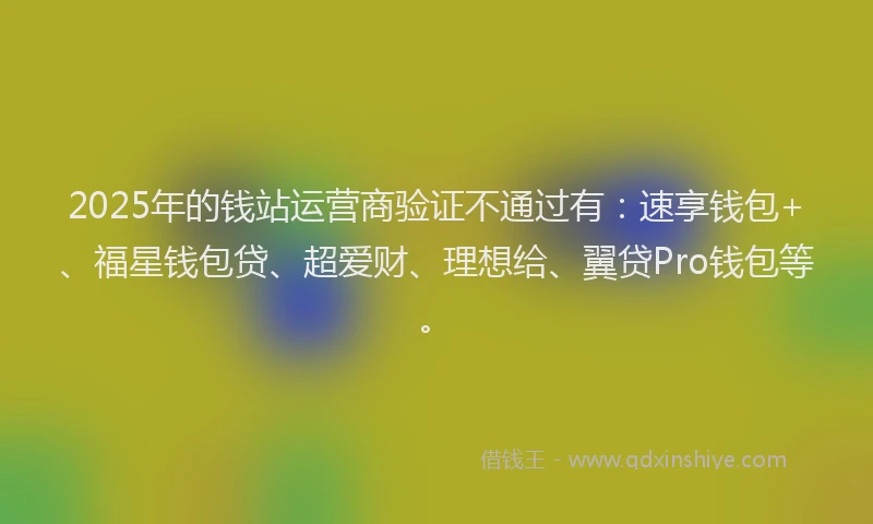 2025年的钱站运营商验证不通过有：速享钱包+、福星钱包贷、超爱财、理想给、翼贷Pro钱包等。