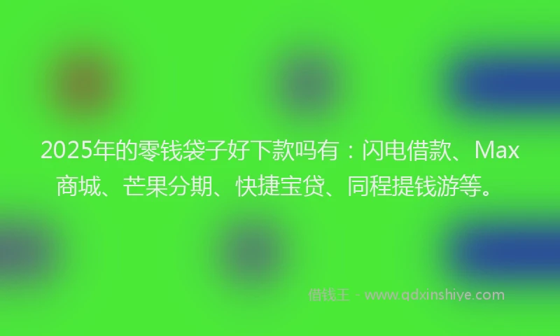 2025年的零钱袋子好下款吗有：闪电借款、Max商城、芒果分期、快捷宝贷、同程提钱游等。