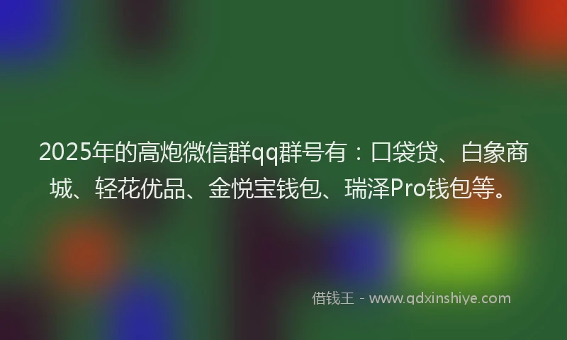 2025年的高炮微信群qq群号有：口袋贷、白象商城、轻花优品、金悦宝钱包、瑞泽Pro钱包等。