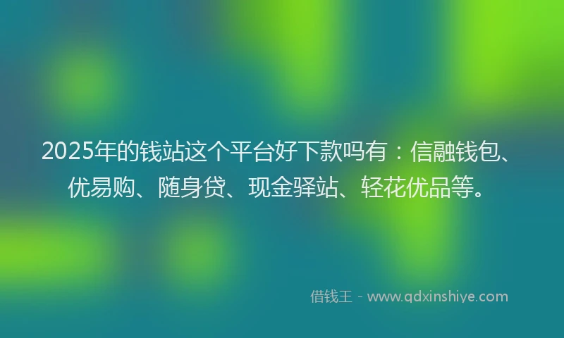 2025年的钱站这个平台好下款吗有：信融钱包、优易购、随身贷、现金驿站、轻花优品等。