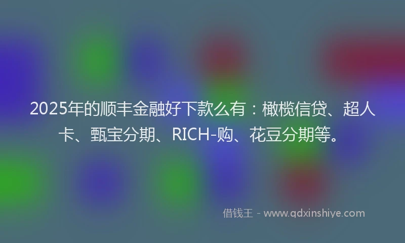 2025年的顺丰金融好下款么有：橄榄信贷、超人卡、甄宝分期、RICH-购、花豆分期等。