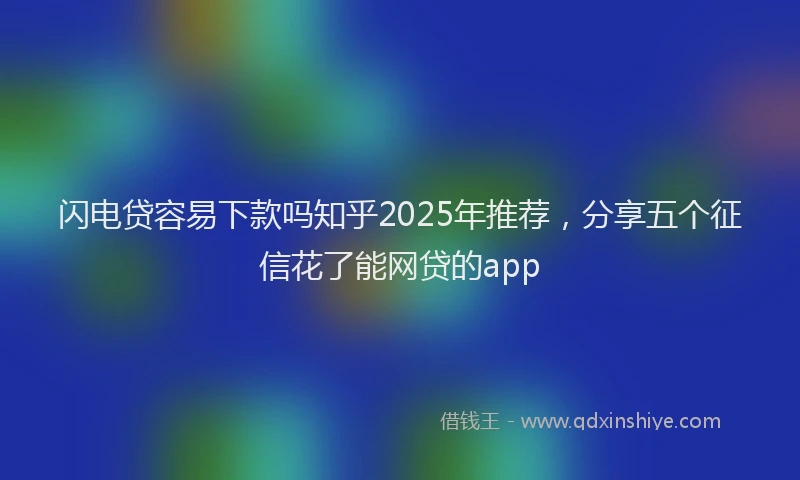 闪电贷容易下款吗知乎2025年推荐，分享五个征信花了能网贷的app