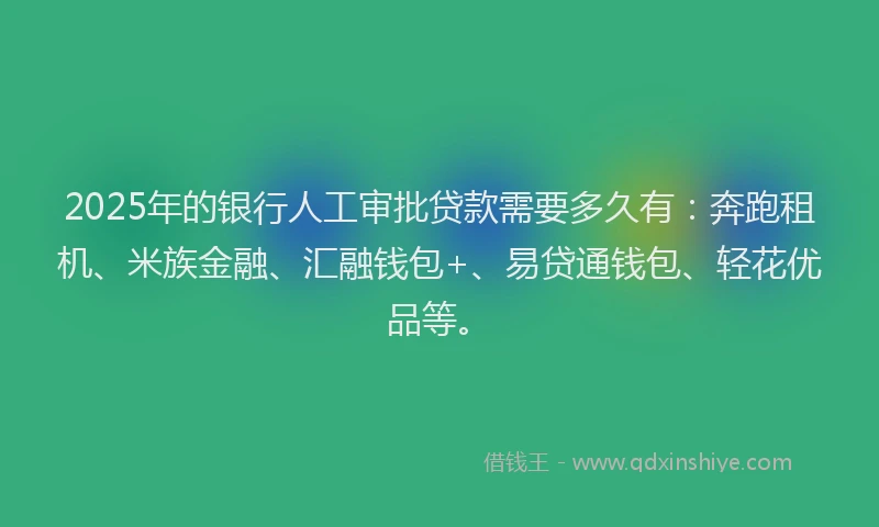 2025年的银行人工审批贷款需要多久有：奔跑租机、米族金融、汇融钱包+、易贷通钱包、轻花优品等。