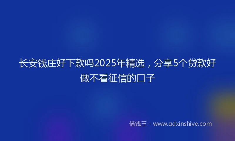长安钱庄好下款吗2025年精选，分享5个贷款好做不看征信的口子
