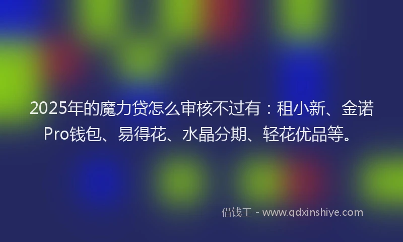 2025年的魔力贷怎么审核不过有：租小新、金诺Pro钱包、易得花、水晶分期、轻花优品等。