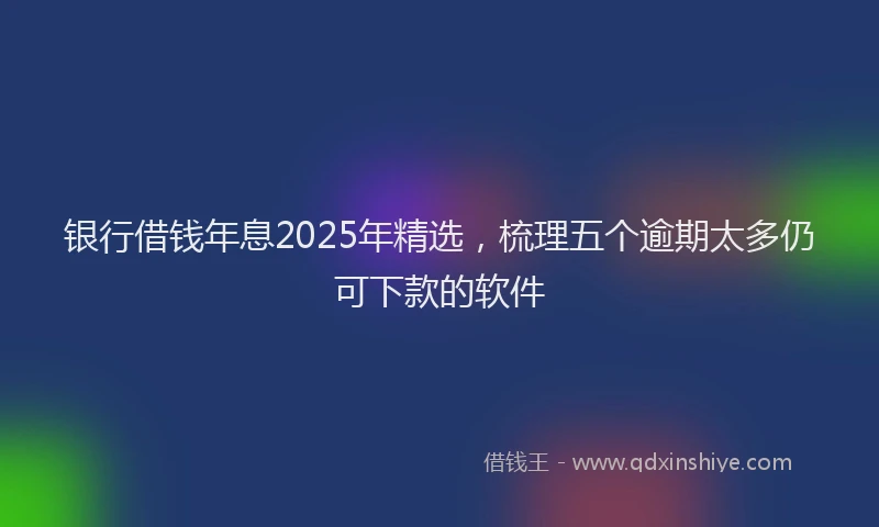 银行借钱年息2025年精选，梳理五个逾期太多仍可下款的软件