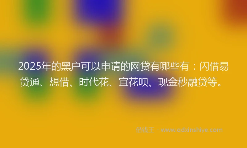 2025年的黑户可以申请的网贷有哪些有：闪借易贷通、想借、时代花、宜花呗、现金秒融贷等。
