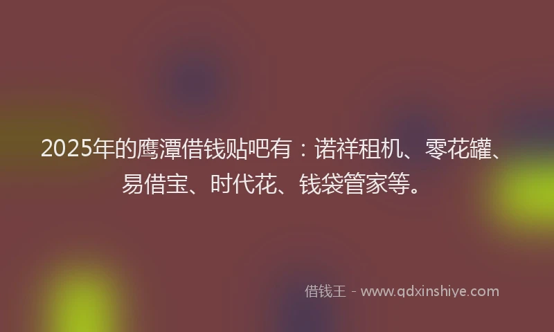 2025年的鹰潭借钱贴吧有：诺祥租机、零花罐、易借宝、时代花、钱袋管家等。