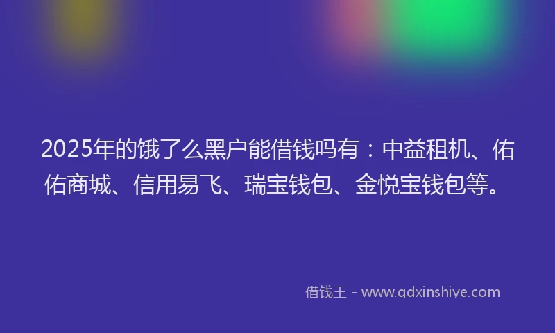 2025年的饿了么黑户能借钱吗有：中益租机、佑佑商城、信用易飞、瑞宝钱包、金悦宝钱包等。