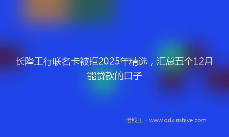长隆工行联名卡被拒2025年精选，汇总五个12月能贷款的口子