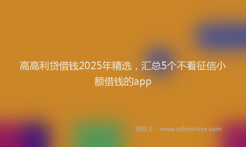 高高利贷借钱2025年精选，汇总5个不看征信小额借钱的app