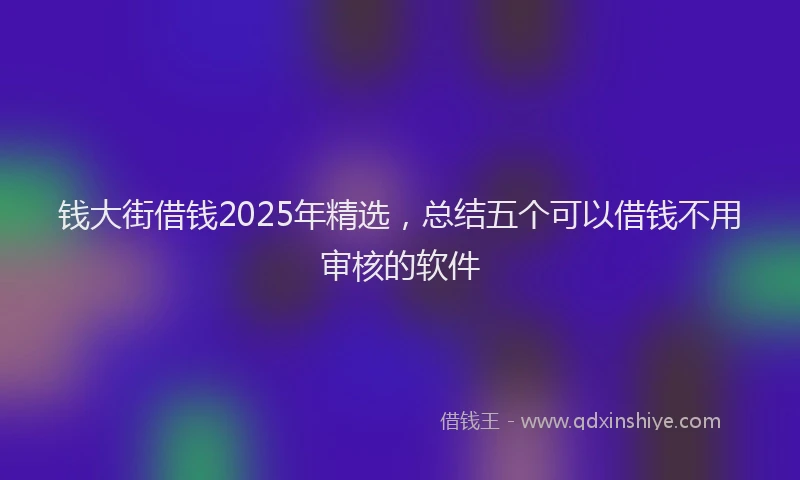 钱大街借钱2025年精选，总结五个可以借钱不用审核的软件