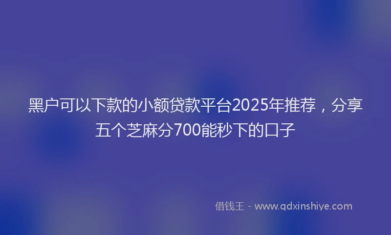 黑户可以下款的小额贷款平台2025年推荐，分享五个芝麻分700能秒下的口子