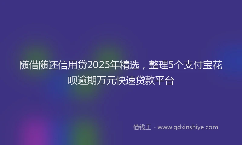 随借随还信用贷2025年精选，整理5个支付宝花呗逾期万元快速贷款平台