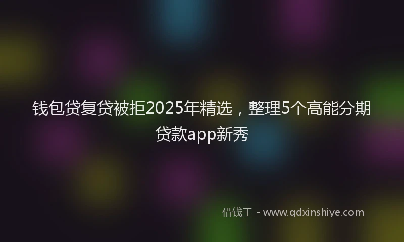 钱包贷复贷被拒2025年精选，整理5个高能分期贷款app新秀