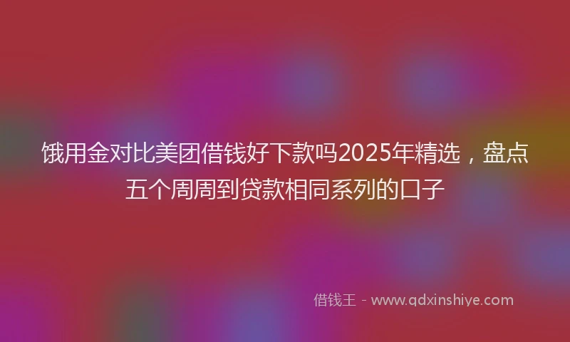 饿用金对比美团借钱好下款吗2025年精选，盘点五个周周到贷款相同系列的口子