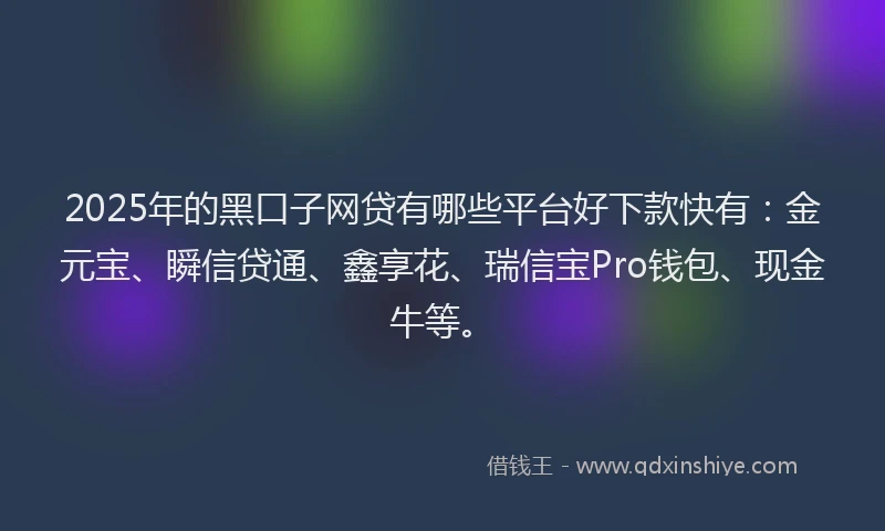 2025年的黑口子网贷有哪些平台好下款快有：金元宝、瞬信贷通、鑫享花、瑞信宝Pro钱包、现金牛等。