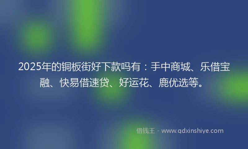 2025年的铜板街好下款吗有：手中商城、乐借宝融、快易借速贷、好运花、鹿优选等。