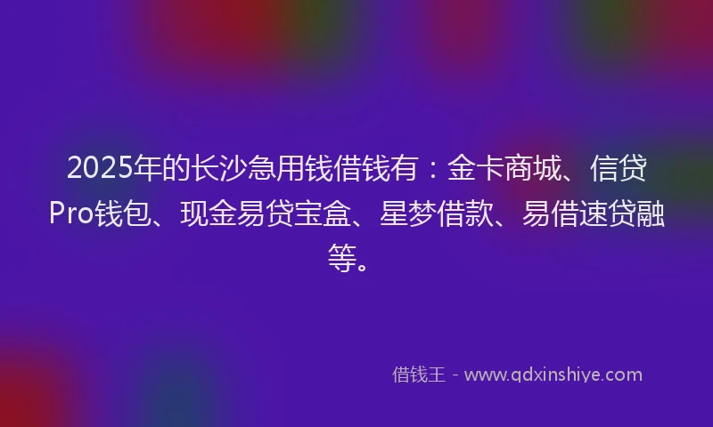 2025年的长沙急用钱借钱有：金卡商城、信贷Pro钱包、现金易贷宝盒、星梦借款、易借速贷融等。