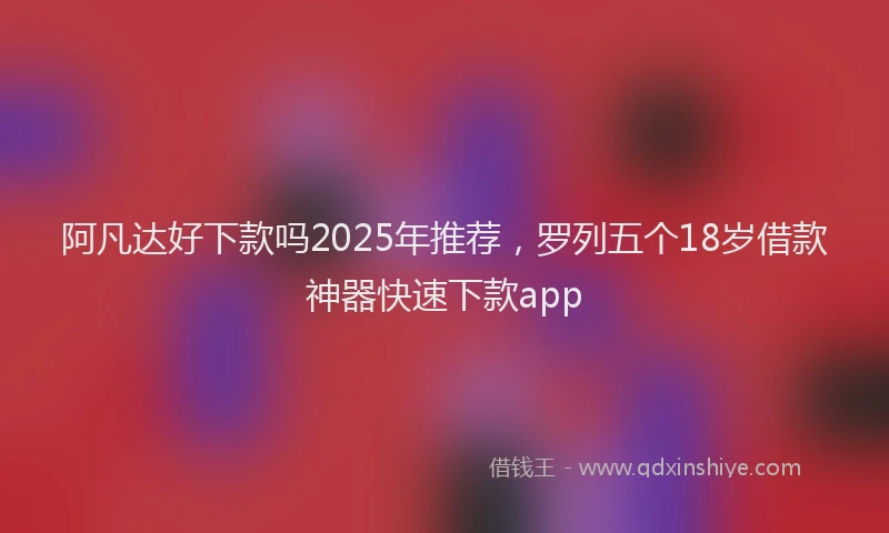 阿凡达好下款吗2025年推荐，罗列五个18岁借款神器快速下款app